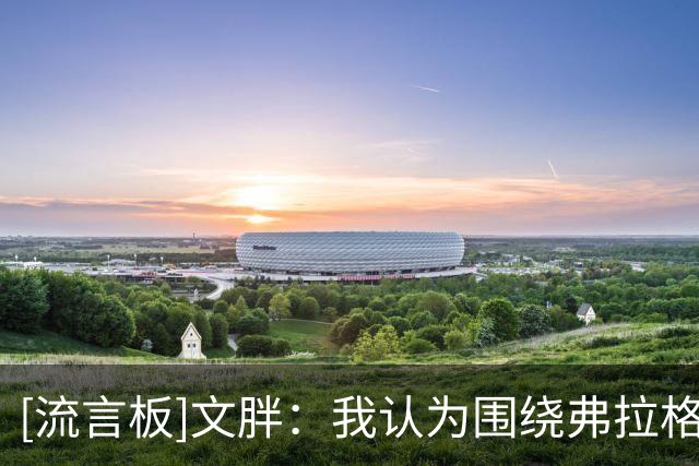 [流言板]文胖：我认为围绕弗拉格的话题还不够，上赛季他真的惊艳